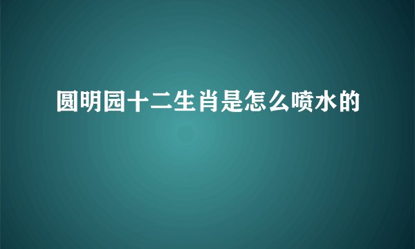 圆明园十二生肖是怎么喷水的