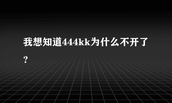 我想知道444kk为什么不开了？