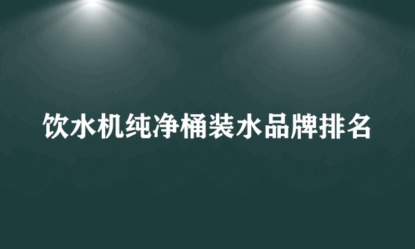 饮水机纯净桶装水品牌排名