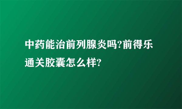 中药能治前列腺炎吗?前得乐通关胶囊怎么样?