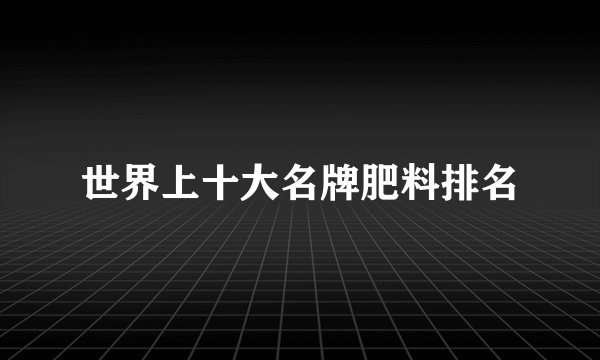 世界上十大名牌肥料排名