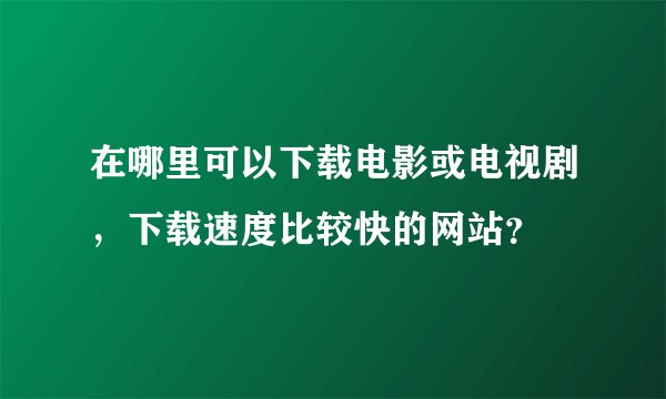 在哪里可以下载电影或电视剧,下载速度比较快的网站?