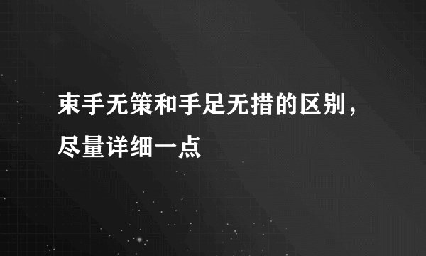 束手无策和手足无措的区别，尽量详细一点