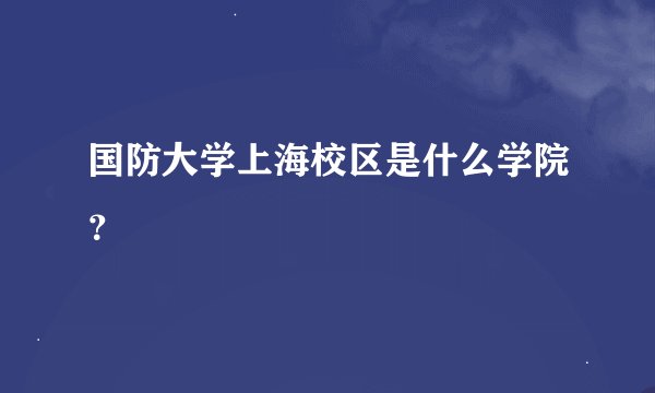 国防大学上海校区是什么学院？