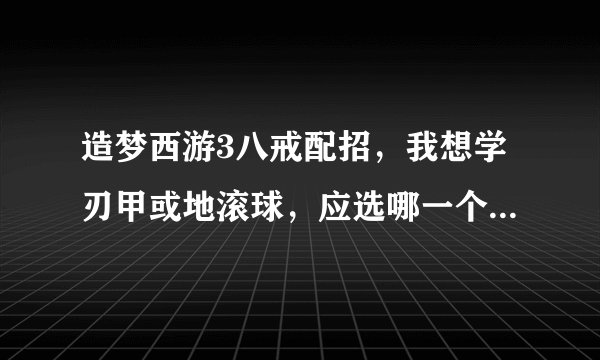 造梦西游3八戒配招，我想学刃甲或地滚球，应选哪一个？高人指点。