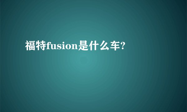 福特fusion是什么车?