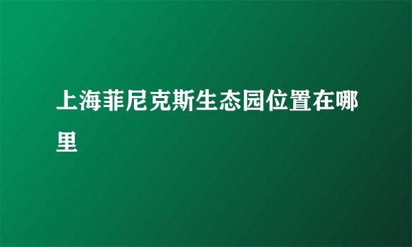 上海菲尼克斯生态园位置在哪里