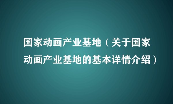 国家动画产业基地(关于国家动画产业基地的基本详情介绍)