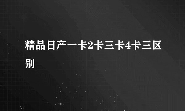 精品日产一卡2卡三卡4卡三区别