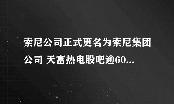 索尼公司正式更名为索尼集团公司 天富热电股吧逾60年来首度改名