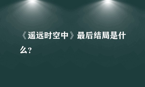 《遥远时空中》最后结局是什么？