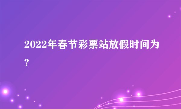 2022年春节彩票站放假时间为?