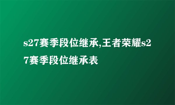 s27赛季段位继承,王者荣耀s27赛季段位继承表