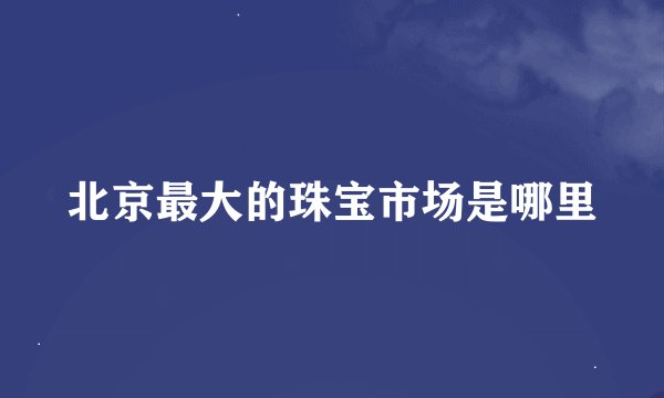 北京最大的珠宝市场是哪里