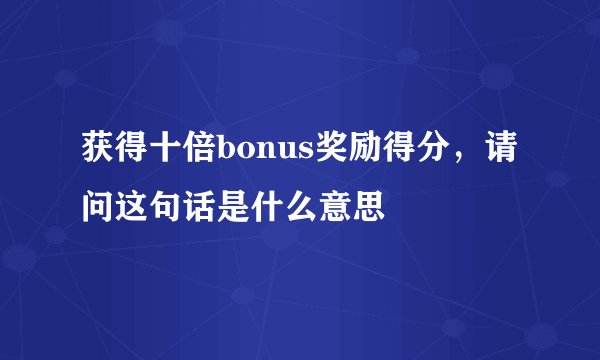 获得十倍bonus奖励得分，请问这句话是什么意思