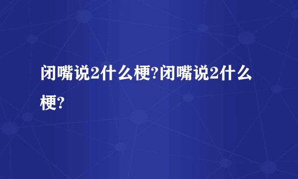 闭嘴说2什么梗?闭嘴说2什么梗?