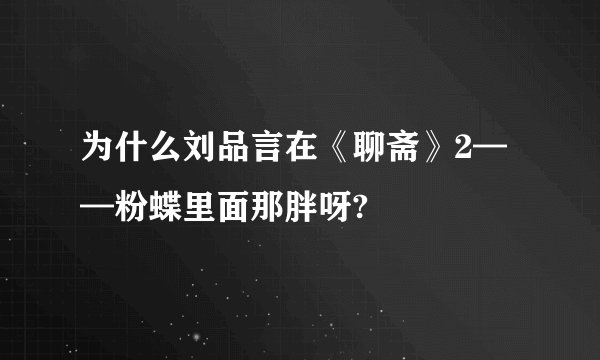 为什么刘品言在《聊斋》2——粉蝶里面那胖呀?