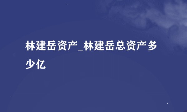 林建岳资产_林建岳总资产多少亿