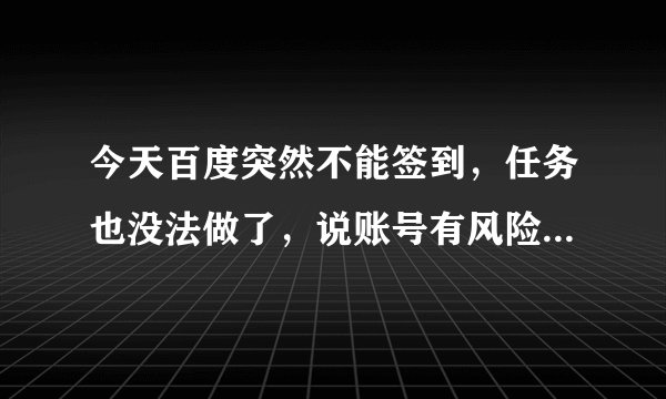 今天百度突然不能签到，任务也没法做了，说账号有风险，怎么回事？几万积分就没了？