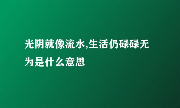 光阴就像流水,生活仍碌碌无为是什么意思
