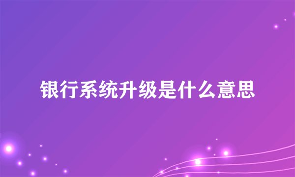 银行系统升级是什么意思