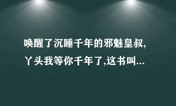 唤醒了沉睡千年的邪魅皇叔,丫头我等你千年了,这书叫什么名字.