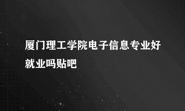 厦门理工学院电子信息专业好就业吗贴吧