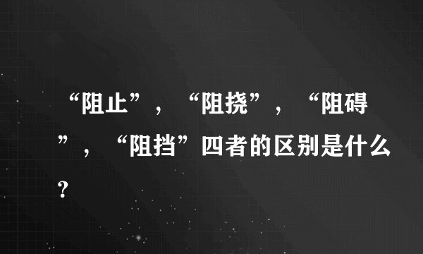 “阻止”，“阻挠”，“阻碍”，“阻挡”四者的区别是什么？