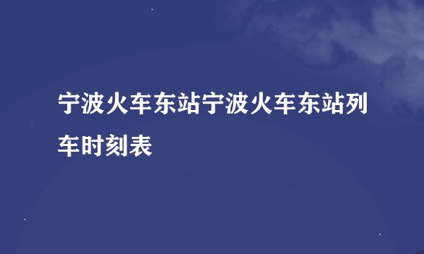 宁波火车东站宁波火车东站列车时刻表