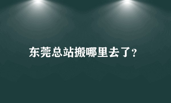 东莞总站搬哪里去了？