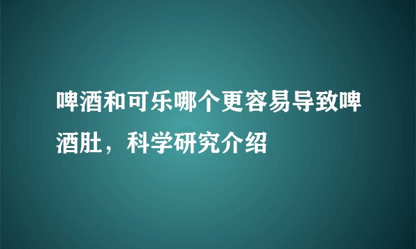 啤酒和可乐哪个更容易导致啤酒肚，科学研究介绍