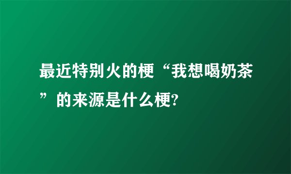最近特别火的梗“我想喝奶茶”的来源是什么梗?