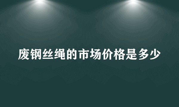 废钢丝绳的市场价格是多少