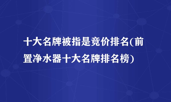 十大名牌被指是竞价排名(前置净水器十大名牌排名榜)
