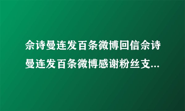 佘诗曼连发百条微博回信佘诗曼连发百条微博感谢粉丝支持网友纷纷点赞