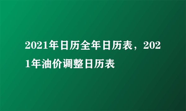 2021年日历全年日历表，2021年油价调整日历表