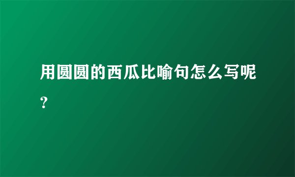 用圆圆的西瓜比喻句怎么写呢？