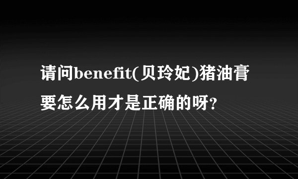 请问benefit(贝玲妃)猪油膏要怎么用才是正确的呀？