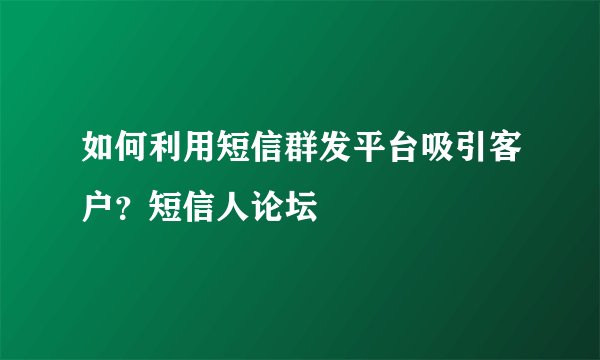 如何利用短信群发平台吸引客户？短信人论坛