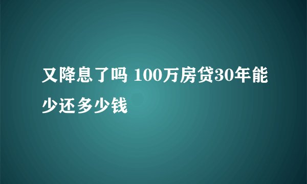 又降息了吗 100万房贷30年能少还多少钱