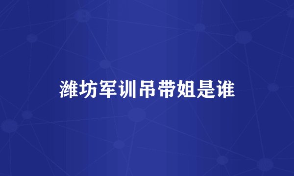 潍坊军训吊带姐是谁