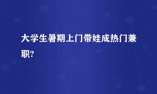 大学生暑期上门带娃成热门兼职?