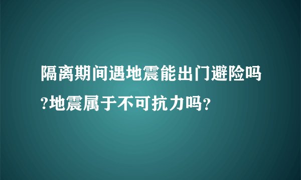 隔离期间遇地震能出门避险吗?地震属于不可抗力吗？