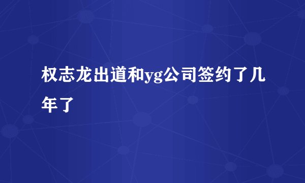 权志龙出道和yg公司签约了几年了