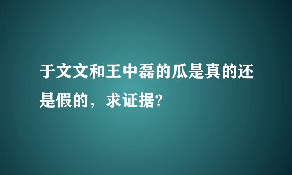 于文文和王中磊的瓜是真的还是假的，求证据?