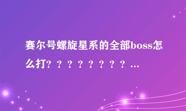 赛尔号螺旋星系的全部boss怎么打？？？？？？？？？？？？？？？？？？？？？