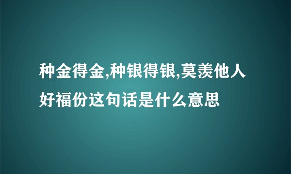 种金得金,种银得银,莫羡他人好福份这句话是什么意思