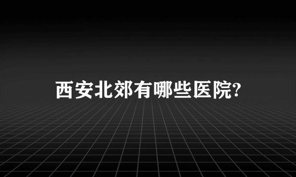 西安北郊有哪些医院?