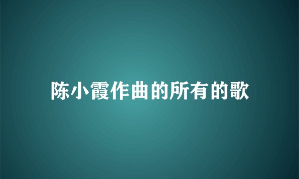 陈小霞作曲的所有的歌