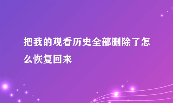 把我的观看历史全部删除了怎么恢复回来